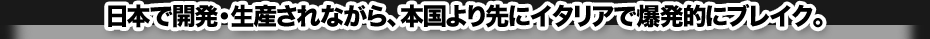 日本で開発・生産されながら、本国より先にイタリアで爆発的にブレイク