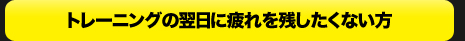 トレーニングの翌日に疲れを残したくない方