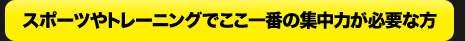 スポーツやトレーニングでここ一番の集中力が必要な方