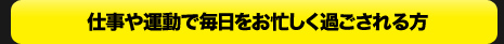 仕事や運動で毎日をお忙しく過ごされる方